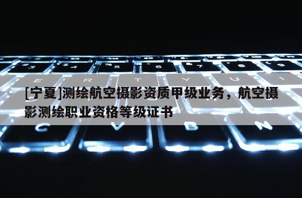 [宁夏]测绘航空摄影资质甲级业务，航空摄影测绘职业资格等级证书