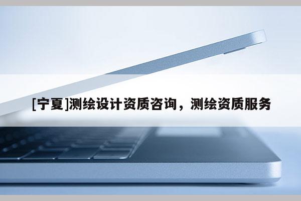 [宁夏]测绘设计资质咨询，测绘资质服务