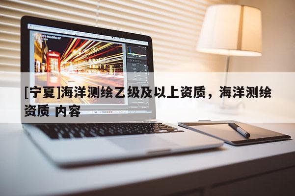 [宁夏]海洋测绘乙级及以上资质，海洋测绘资质 内容