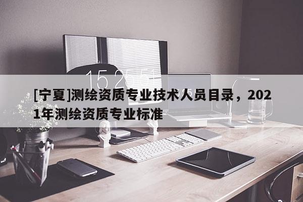 [宁夏]测绘资质专业技术人员目录，2021年测绘资质专业标准