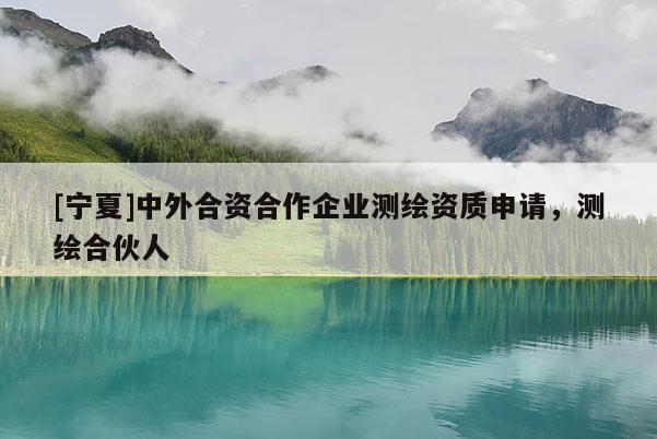 [宁夏]中外合资合作企业测绘资质申请，测绘合伙人