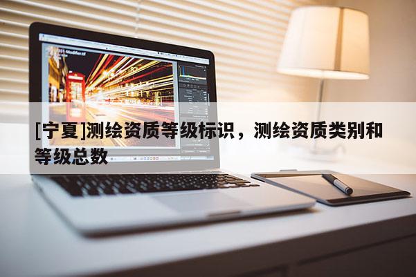 [宁夏]测绘资质等级标识，测绘资质类别和等级总数