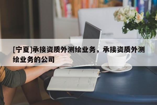 [宁夏]承接资质外测绘业务，承接资质外测绘业务的公司