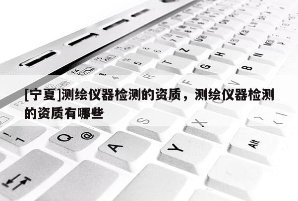 [宁夏]测绘仪器检测的资质，测绘仪器检测的资质有哪些