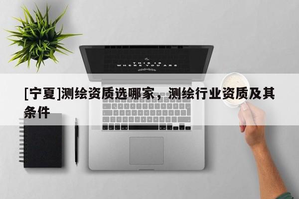 [宁夏]测绘资质选哪家，测绘行业资质及其条件