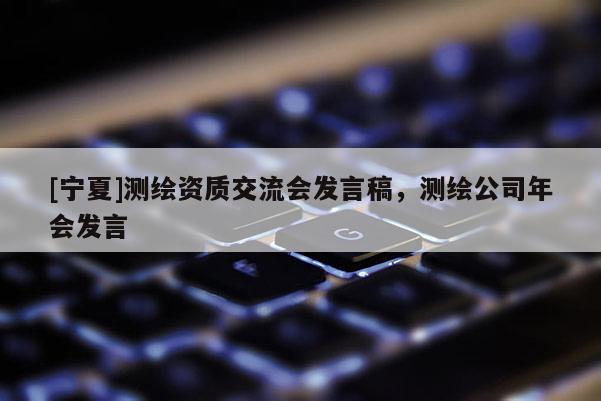 [宁夏]测绘资质交流会发言稿，测绘公司年会发言