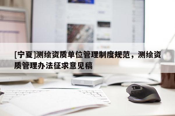 [宁夏]测绘资质单位管理制度规范，测绘资质管理办法征求意见稿