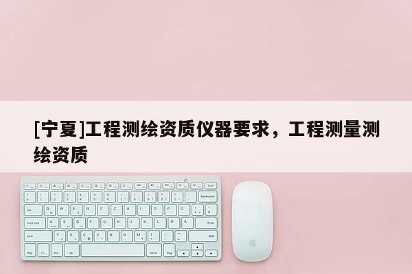 [宁夏]工程测绘资质仪器要求，工程测量测绘资质