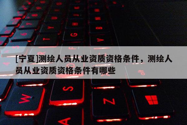 [宁夏]测绘人员从业资质资格条件，测绘人员从业资质资格条件有哪些