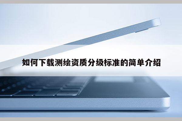 如何下载测绘资质分级标准的简单介绍