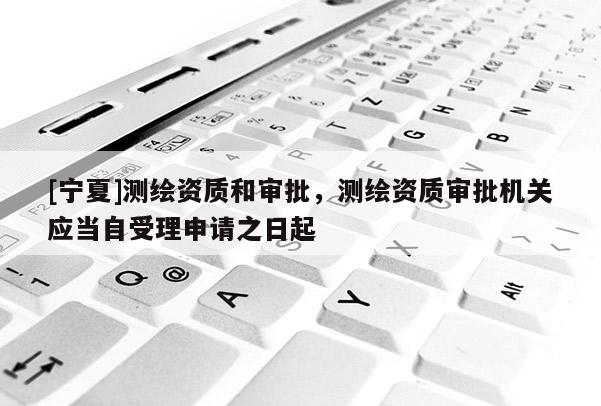 [宁夏]测绘资质和审批，测绘资质审批机关应当自受理申请之日起