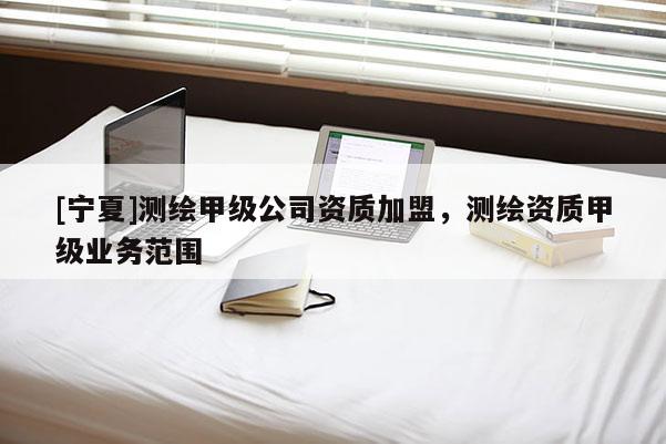 [宁夏]测绘甲级公司资质加盟，测绘资质甲级业务范围