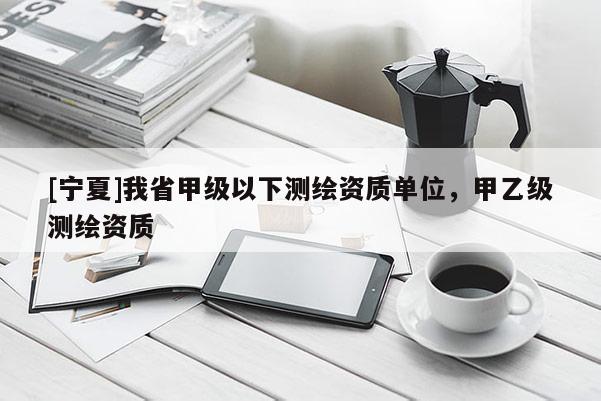 [宁夏]我省甲级以下测绘资质单位，甲乙级测绘资质