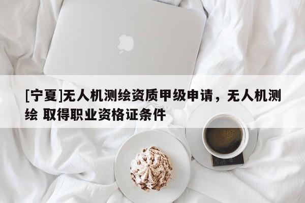 [宁夏]无人机测绘资质甲级申请，无人机测绘 取得职业资格证条件