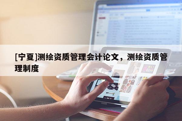 [宁夏]测绘资质管理会计论文，测绘资质管理制度