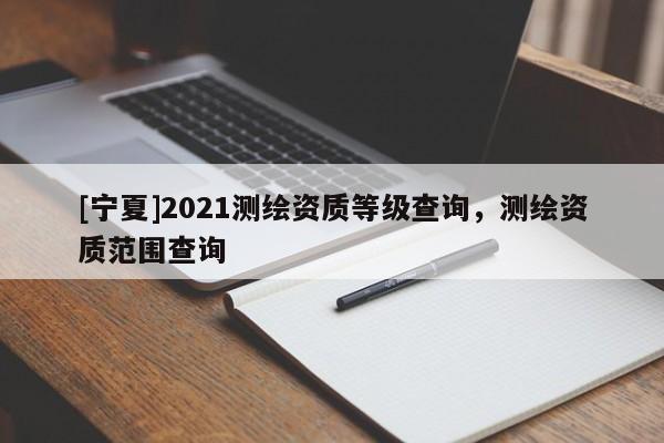 [宁夏]2021测绘资质等级查询，测绘资质范围查询