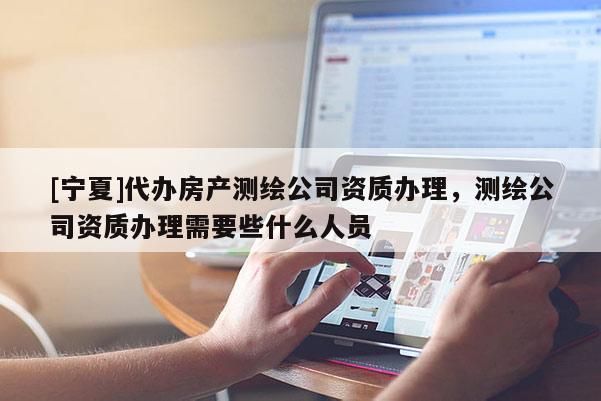 [宁夏]代办房产测绘公司资质办理，测绘公司资质办理需要些什么人员