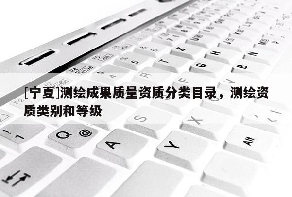 [宁夏]测绘成果质量资质分类目录，测绘资质类别和等级