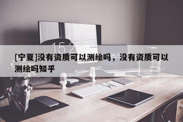 [宁夏]没有资质可以测绘吗，没有资质可以测绘吗知乎