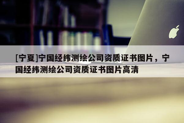 [宁夏]宁国经纬测绘公司资质证书图片，宁国经纬测绘公司资质证书图片高清