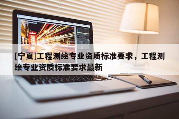 [宁夏]工程测绘专业资质标准要求，工程测绘专业资质标准要求最新