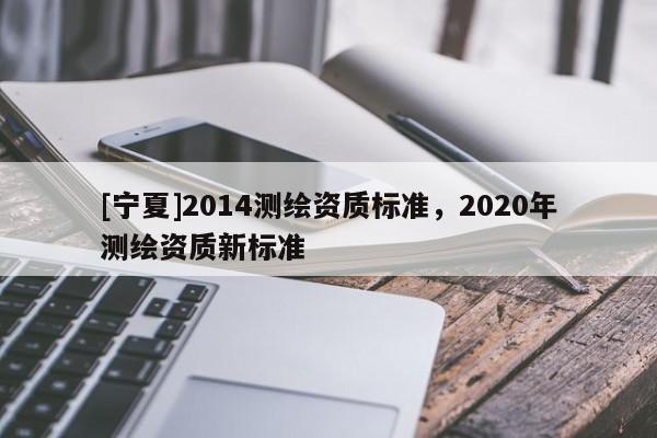 [宁夏]2014测绘资质标准，2020年测绘资质新标准