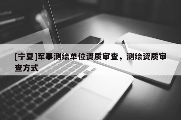 [宁夏]军事测绘单位资质审查，测绘资质审查方式