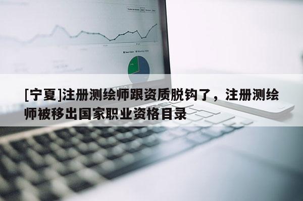 [宁夏]注册测绘师跟资质脱钩了，注册测绘师被移出国家职业资格目录