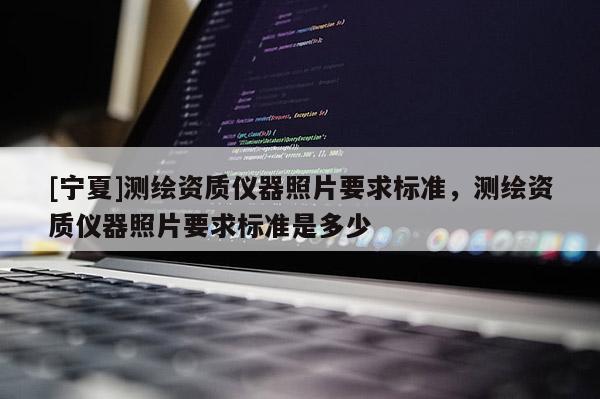 [宁夏]测绘资质仪器照片要求标准，测绘资质仪器照片要求标准是多少