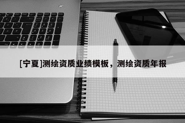 [宁夏]测绘资质业绩模板，测绘资质年报
