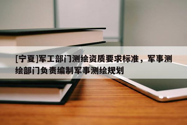 [宁夏]军工部门测绘资质要求标准，军事测绘部门负责编制军事测绘规划