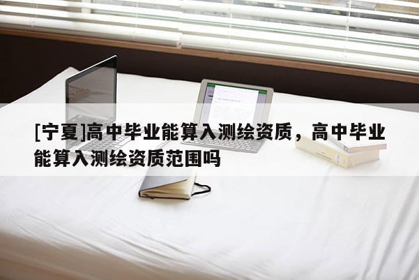 [宁夏]高中毕业能算入测绘资质，高中毕业能算入测绘资质范围吗