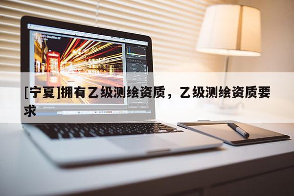 [宁夏]拥有乙级测绘资质，乙级测绘资质要求