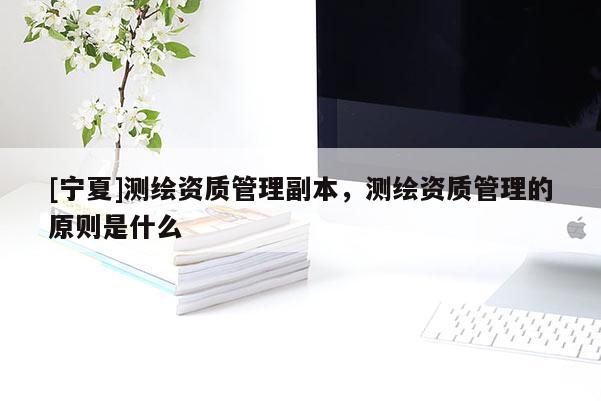[宁夏]测绘资质管理副本，测绘资质管理的原则是什么