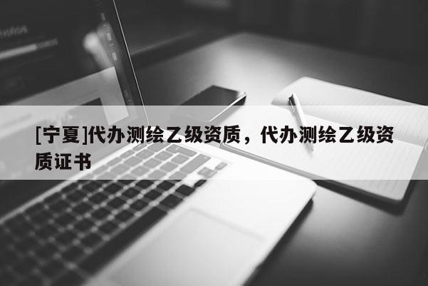 [宁夏]代办测绘乙级资质，代办测绘乙级资质证书
