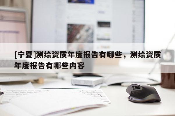 [宁夏]测绘资质年度报告有哪些，测绘资质年度报告有哪些内容