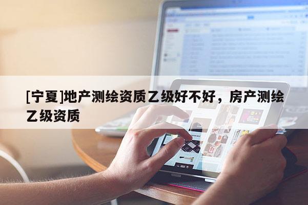 [宁夏]地产测绘资质乙级好不好，房产测绘乙级资质
