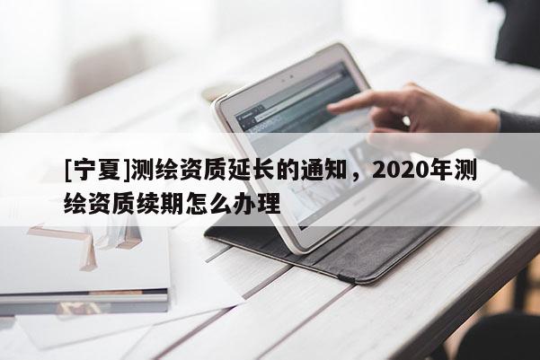 [宁夏]测绘资质延长的通知，2020年测绘资质续期怎么办理