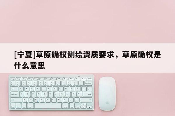 [宁夏]草原确权测绘资质要求，草原确权是什么意思