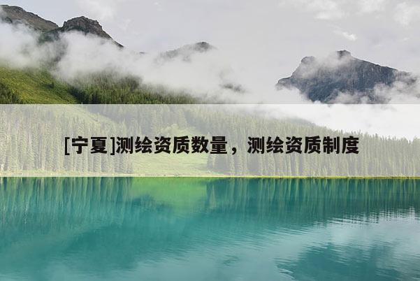 [宁夏]测绘资质数量，测绘资质制度