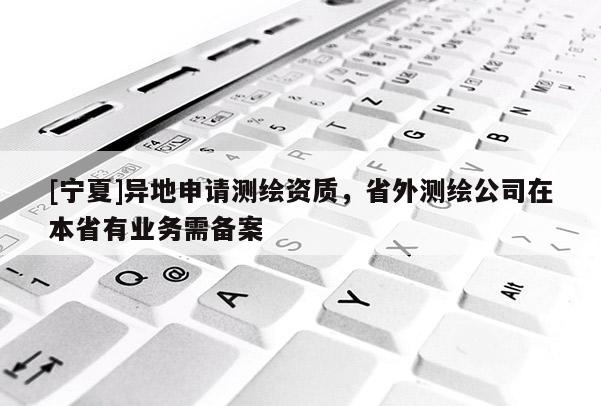 [宁夏]异地申请测绘资质，省外测绘公司在本省有业务需备案