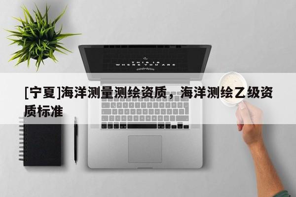 [宁夏]海洋测量测绘资质，海洋测绘乙级资质标准