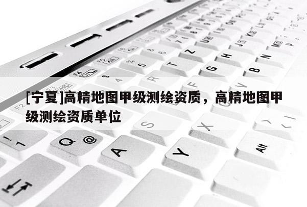 [宁夏]高精地图甲级测绘资质，高精地图甲级测绘资质单位