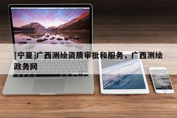 [宁夏]广西测绘资质审批和服务，广西测绘政务网
