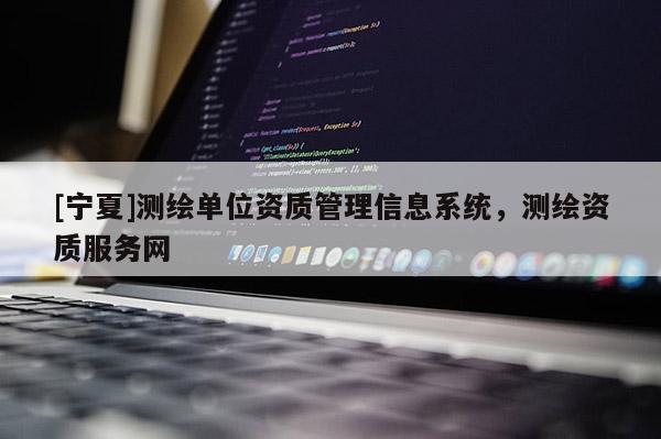 [宁夏]测绘单位资质管理信息系统，测绘资质服务网