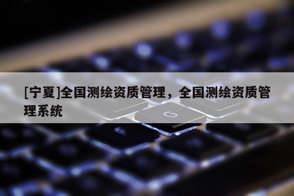 [宁夏]全国测绘资质管理，全国测绘资质管理系统