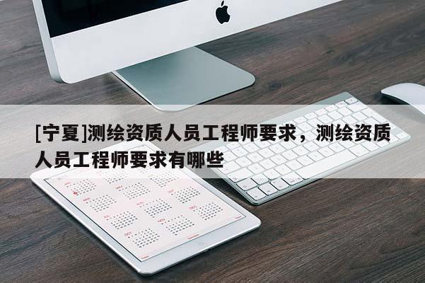 [宁夏]测绘资质人员工程师要求，测绘资质人员工程师要求有哪些