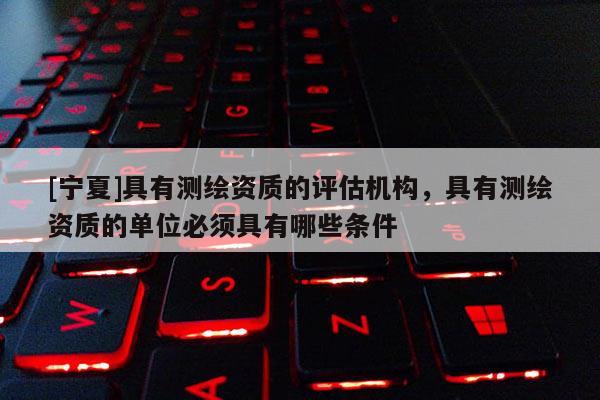 [宁夏]具有测绘资质的评估机构，具有测绘资质的单位必须具有哪些条件