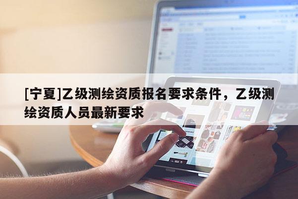 [宁夏]乙级测绘资质报名要求条件，乙级测绘资质人员最新要求