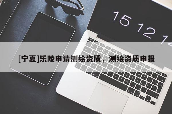 [宁夏]乐陵申请测绘资质，测绘资质申报
